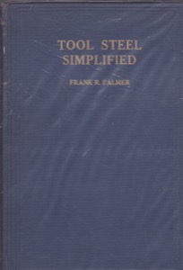 Tool Steel Simplified: A Handbook of Modern Practice for the Man Who Makes Tools by: Palmer, Frank R.