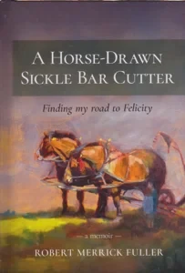 A Horse-Drawn Sickle Bar Cutter: Finding My Road to Felicity [INSCRIBED COPY] by: Fuller, Robert Merrick