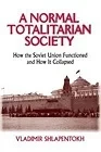 A Normal Totalitarian Society: How the Soviet Union Functioned and How It CollapsedShlapentokh, Vladimir