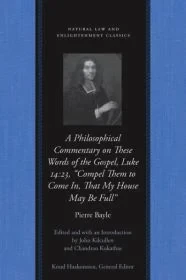 A Philosophical Commentary on These Words of the Gospel, Luke 14:23, "Compel Them to Come In, That My House May Be Full"Bayle, Pierre