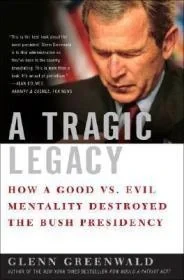 A Tragic Legacy: How a Good vs. Evil Mentality Destroyed the Bush PresidencyGreenwald, Glenn