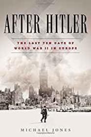 After Hitler: The Last Ten Days of the Second World War in EuropeJones, Michael