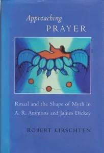Approaching Prayer: Ritual and the Shape of Myth in A. R. Ammons and James Dickey by: Kirschten, Robert