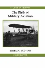 Birth of Military Aviation: Britain, 1903-1914Driver, Hugh