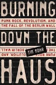 Burning Down the Haus: Punk Rock, Revolution, and the Fall of the Berlin WallMohr, Tim