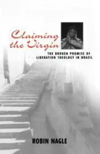 Claiming the Virgin: The Broken Promise of Liberation Theology in Brazil (INSCRIBED) Nagle, Robin