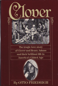 Clover: The Tragic Love Story of Clover and Henry Adams and Their Brilliant Life in America's Gilded Age by: Friedrich, Otto