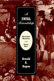 Fatal Friendship, A - Alexander Hamilton & Aaron BurrRogow, Arnold A.