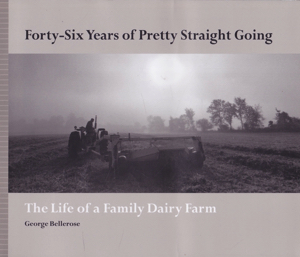 Forty-Six Years of Pretty Straight Going: The Life of a Family Dairy Farm by: Bellerose, George
