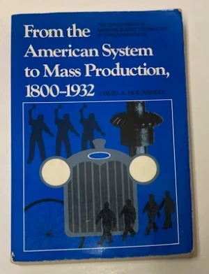 From the American System to Mass Production 1800-1932: The Development of Manufacturing Technology in the United StatesHounshell, David A.