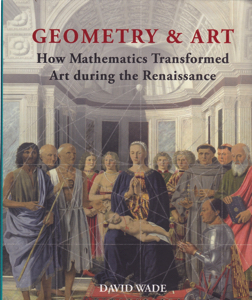 Geometry & Art: How Mathematics Transformed Art During the Renaissance by: Wade, David