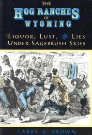 Hog Ranches of Wyoming, The: Liquor, Lust & Lies Under Sagebrush Skies. Brown , Larry K 