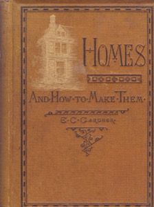 Homes, And How To Make Them or Hints on Locating and Building a House by: Gardener, E. C.