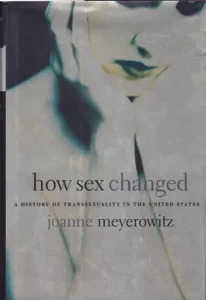 How Sex Changed: A History of Transsexuality in the United States by: Meyerowitz, Joanne