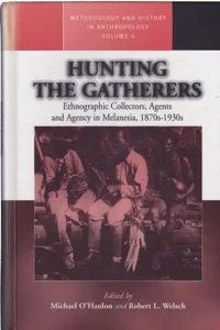 Hunting the Gatherers: Ethnographic Collectors, Agents, and Agency in Melanesia, 1870s-1930s by: Editor: O'Hanlon, Michael Editor: Welsch, Robert L.