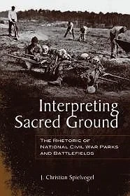 Interpreting Sacred Ground: The Rhetoric of National Civil War Parks and BattlefieldsChristian, J. (John Christian) Spielvogel