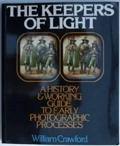 KEEPERS OF LIGHT, THE: A HISTORY & WORKING GUIDE TO EARLY PHOTOGRAPHIC PROCESSESCrawford, William