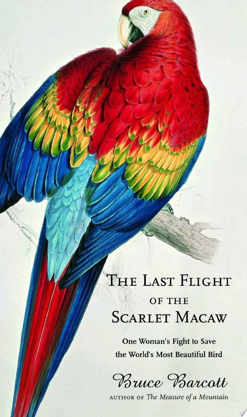 Last Flight of the Scarlet Macaw: One Woman's Fight to Save the World's Most Beautiful Bird by: Barcott, Bruce