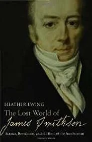 Lost World of James Smithson, The: Science, Revolution, and the Birth of the SmithsonianEwing, Heather