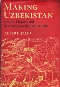 Making Uzbekistan: Nation, Empire, and Revolution in the Early USSR by: Khalid, Adeeb