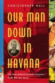 Our Man Down in Havana: The Story Behind Graham Greene's Cold War Spy NovelHull, Christopher