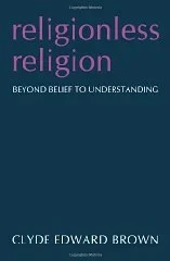 Religionless Religion: Beyond Belief to UnderstandingBrown, Clyde Edward
