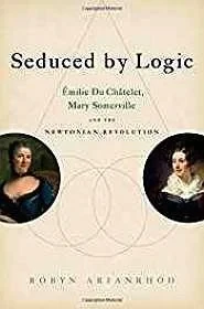 Seduced by Logic: Emilie Du Chatelet, Mary Somerville and the Newtonian RevolutionArianrhod, Robyn