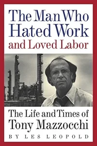 The Man Who Hated Work and Loved Labor: The Life and Times of Tony Mazzocchi by: Leopold, Les