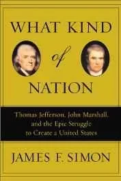 What Kind of Nation: Thomas Jefferson, John Marshall, and the Epic Struggle to Create a United StatesSimon, James F.