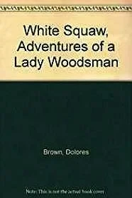 White Squaw, Adventures of a Lady WoodsmanBrown, Dolores White Squaw, Adventures of a Lady WoodsmanBrown, Dolores