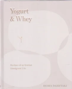 Yogurt & Whey: Recipes of an Iranian Immigrant Life by: Dashtaki, Homa, Illust. by: Pirouzmand, Roksana
